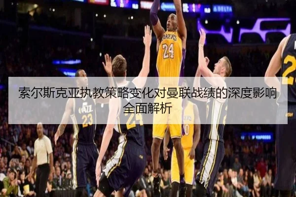 索尔斯克亚执教策略变化对曼联战绩的深度影响全面解析