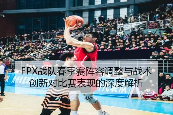 FPX战队春季赛阵容调整与战术创新对比赛表现的深度解析